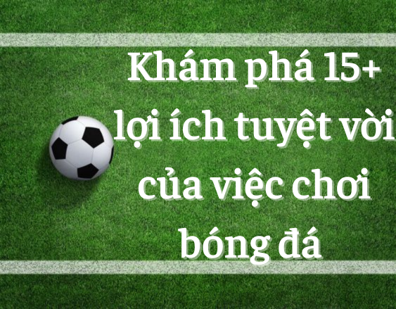 Khám phá 15+ lợi ích tuyệt vời của việc chơi bóng đá